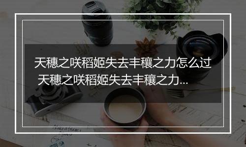 天穗之咲稻姬失去丰穰之力怎么过 天穗之咲稻姬失去丰穰之力通关攻略