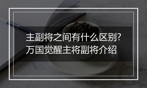 主副将之间有什么区别?万国觉醒主将副将介绍