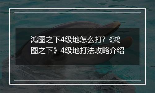 鸿图之下4级地怎么打?《鸿图之下》4级地打法攻略介绍