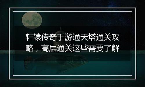 轩辕传奇手游通天塔通关攻略，高层通关这些需要了解