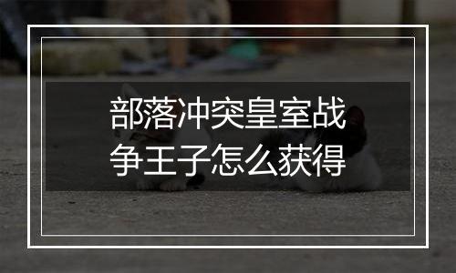 部落冲突皇室战争王子怎么获得