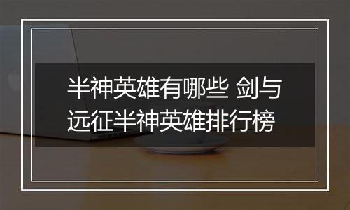 半神英雄有哪些 剑与远征半神英雄排行榜