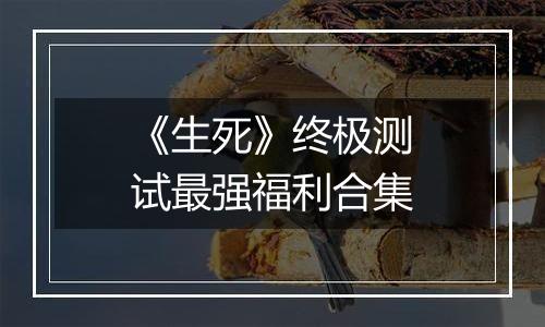《生死》终极测试最强福利合集