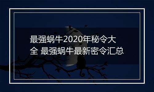 最强蜗牛2020年秘令大全 最强蜗牛最新密令汇总