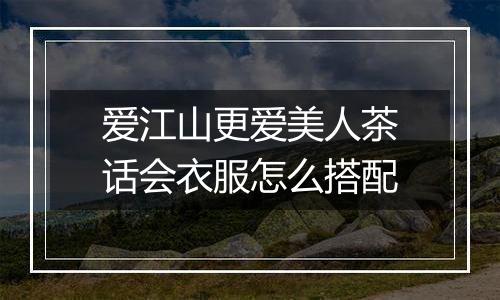 爱江山更爱美人茶话会衣服怎么搭配