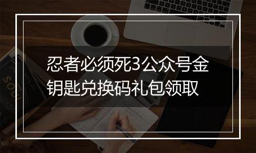 忍者必须死3公众号金钥匙兑换码礼包领取