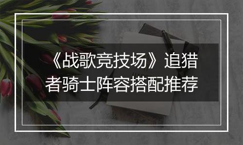 《战歌竞技场》追猎者骑士阵容搭配推荐