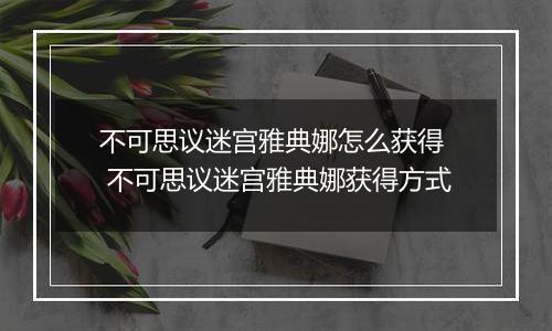 不可思议迷宫雅典娜怎么获得  不可思议迷宫雅典娜获得方式