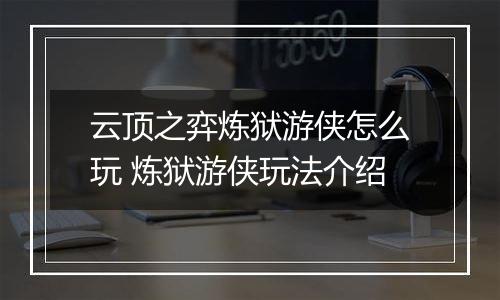 云顶之弈炼狱游侠怎么玩 炼狱游侠玩法介绍