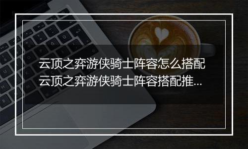 云顶之弈游侠骑士阵容怎么搭配 云顶之弈游侠骑士阵容搭配推荐