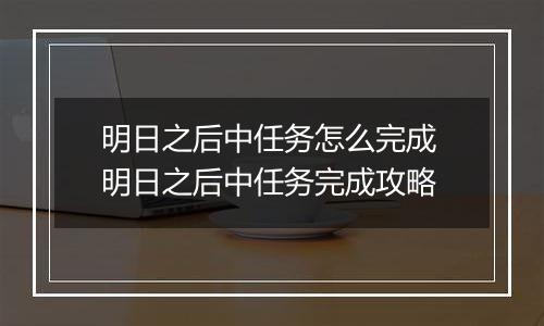 明日之后中任务怎么完成 明日之后中任务完成攻略