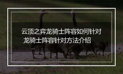 云顶之弈龙骑士阵容如何针对 龙骑士阵容针对方法介绍