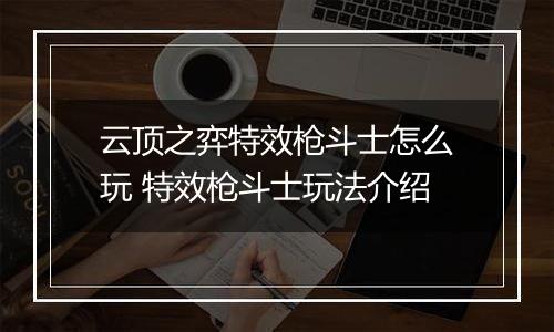 云顶之弈特效枪斗士怎么玩 特效枪斗士玩法介绍