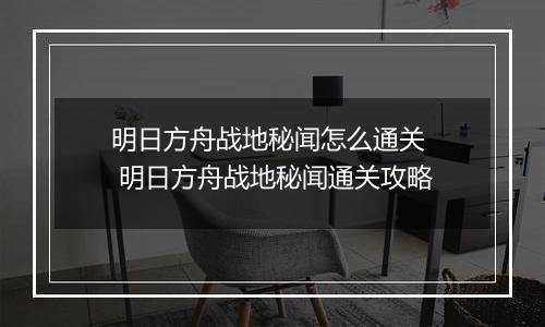 明日方舟战地秘闻怎么通关  明日方舟战地秘闻通关攻略