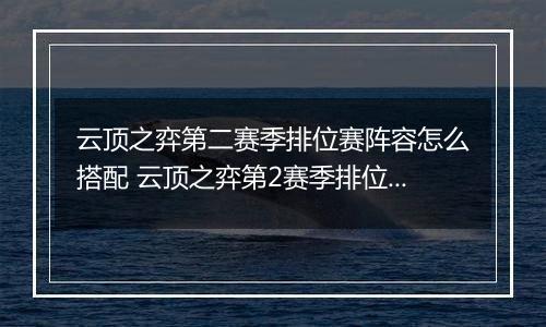 云顶之弈第二赛季排位赛阵容怎么搭配 云顶之弈第2赛季排位赛搭配攻略