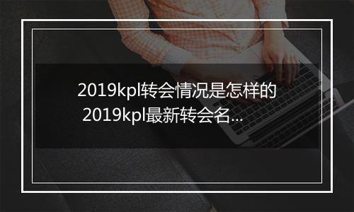 2019kpl转会情况是怎样的 2019kpl最新转会名单分享