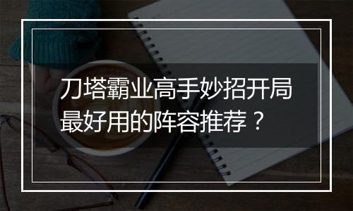 刀塔霸业高手妙招开局最好用的阵容推荐？