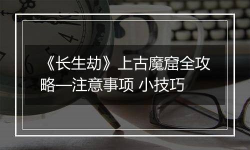 《长生劫》上古魔窟全攻略—注意事项 小技巧