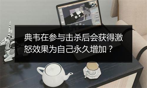 典韦在参与击杀后会获得激怒效果为自己永久增加？