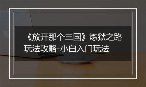 《放开那个三国》炼狱之路玩法攻略-小白入门玩法