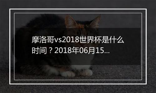 摩洛哥vs2018世界杯是什么时间？2018年06月15日23:00附直播地址