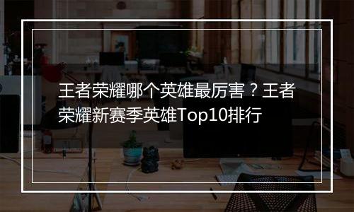 王者荣耀哪个英雄最厉害？王者荣耀新赛季英雄Top10排行