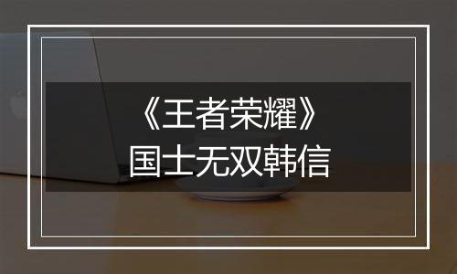 《王者荣耀》国士无双韩信