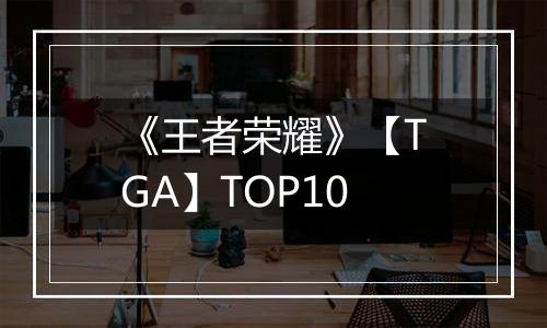 《王者荣耀》【TGA】TOP10