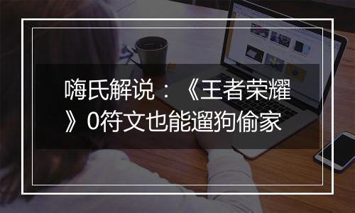 嗨氏解说：《王者荣耀》0符文也能遛狗偷家