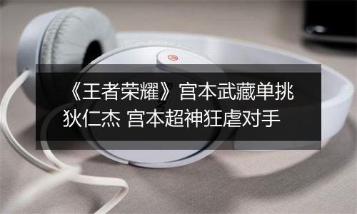 《王者荣耀》宫本武藏单挑狄仁杰 宫本超神狂虐对手