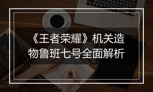 《王者荣耀》机关造物鲁班七号全面解析
