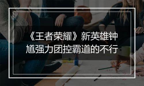 《王者荣耀》新英雄钟馗强力团控霸道的不行