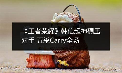 《王者荣耀》韩信超神碾压对手 五杀Carry全场