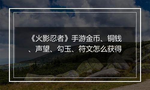 《火影忍者》手游金币、铜钱、声望、勾玉、符文怎么获得