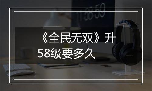《全民无双》升58级要多久