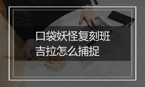 口袋妖怪复刻班吉拉怎么捕捉