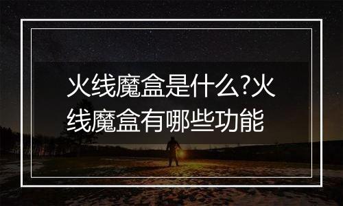 火线魔盒是什么?火线魔盒有哪些功能