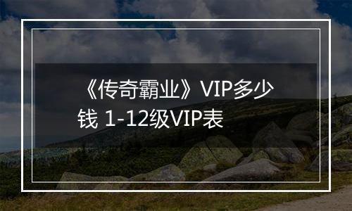 《传奇霸业》VIP多少钱 1-12级VIP表