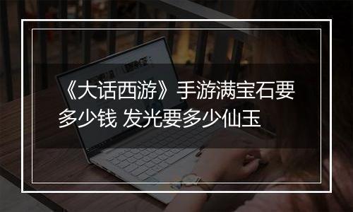 《大话西游》手游满宝石要多少钱 发光要多少仙玉