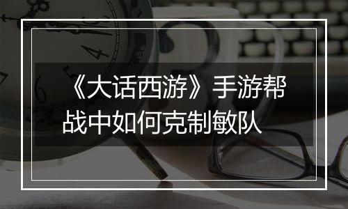 《大话西游》手游帮战中如何克制敏队