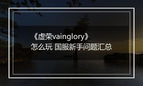 《虚荣vainglory》怎么玩 国服新手问题汇总