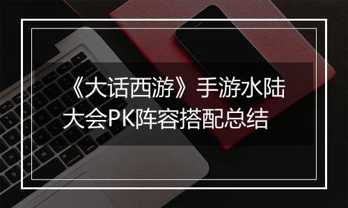 《大话西游》手游水陆大会PK阵容搭配总结