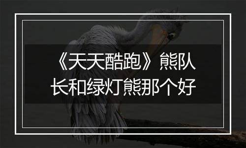 《天天酷跑》熊队长和绿灯熊那个好