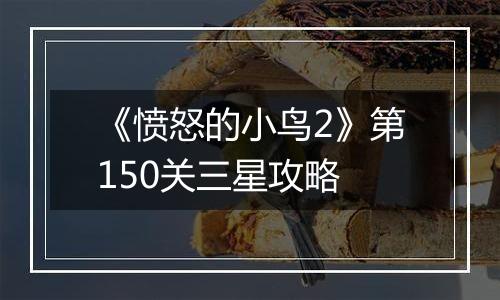《愤怒的小鸟2》第150关三星攻略