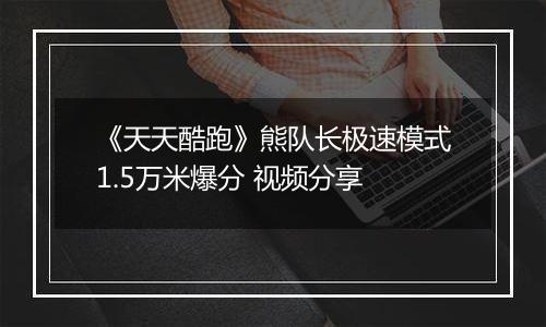 《天天酷跑》熊队长极速模式1.5万米爆分 视频分享