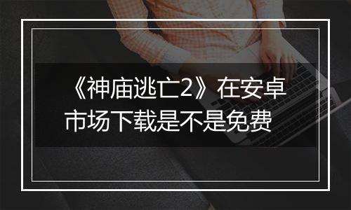 《神庙逃亡2》在安卓市场下载是不是免费