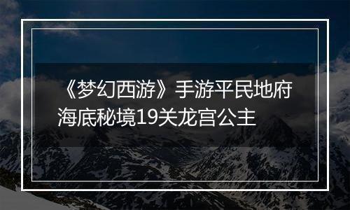 《梦幻西游》手游平民地府海底秘境19关龙宫公主