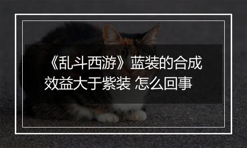 《乱斗西游》蓝装的合成效益大于紫装 怎么回事