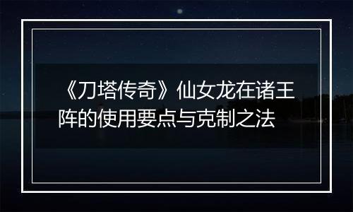 《刀塔传奇》仙女龙在诸王阵的使用要点与克制之法
