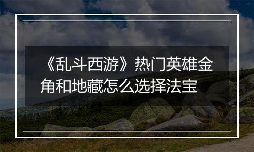 《乱斗西游》热门英雄金角和地藏怎么选择法宝